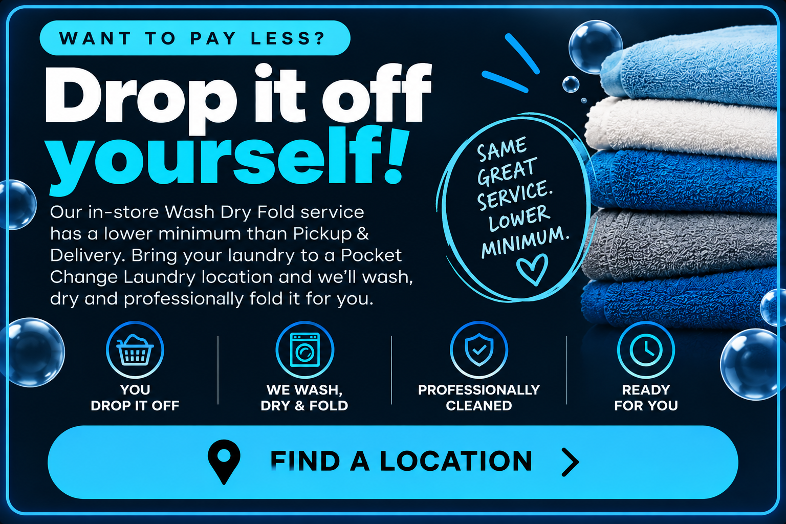 Want to pay less? Drop it off yourself. Find a Pocket Change Laundry location for in-store Wash Dry Fold.